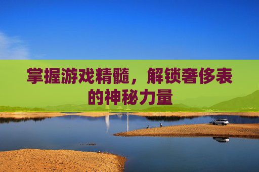 掌握游戏精髓,解锁奢侈表的神秘力量 掌握游戏精髓,解锁奢侈表的神秘力量