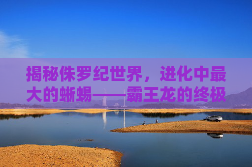 揭秘侏罗纪世界，进化中最大的蜥蜴——霸王龙的终极挑战
