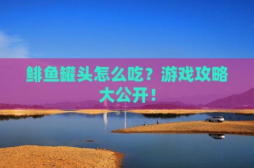 鲱鱼罐头怎么吃？游戏攻略大公开！