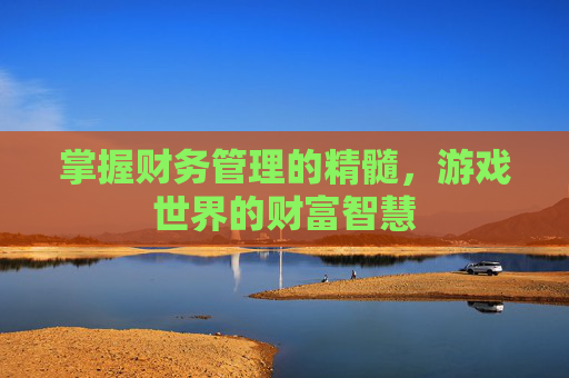 掌握财务管理的精髓,游戏世界的财富智慧 掌握财务管理的精髓,游戏世界的财富智慧