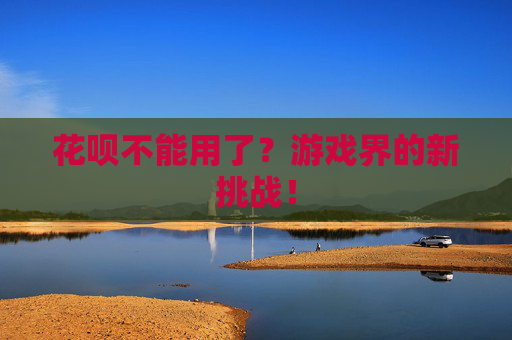 花呗不能用了？游戏界的新挑战！