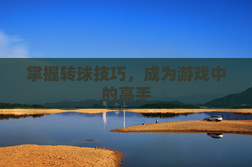 掌握转球技巧,成为游戏中的高手 掌握转球技巧,成为游戏中的高手