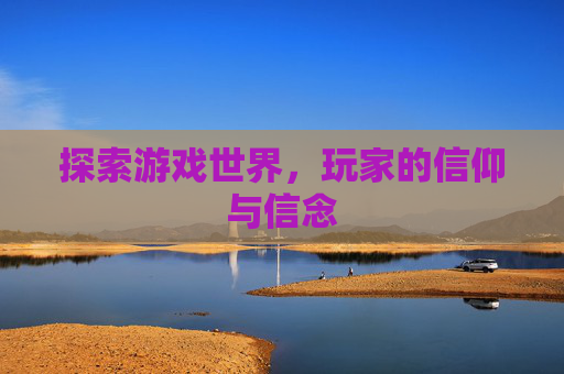 探索游戏世界,玩家的信仰与信念 探索游戏世界,玩家的信仰与信念