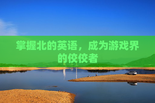 掌握北的英语,成为游戏界的佼佼者 掌握北的英语,成为游戏界的佼佼者