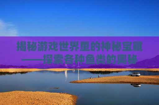 揭秘游戏世界里的神秘宝藏——探索各种鱼类的奥秘 揭秘游戏世界里的神秘宝藏——探索各种鱼类的奥秘