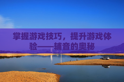 掌握游戏技巧,提升游戏体验——辅音的奥秘 掌握游戏技巧,提升游戏体验——辅音的奥秘
