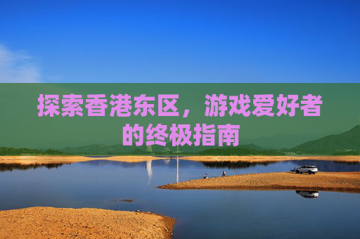 探索香港东区，游戏爱好者的终极指南