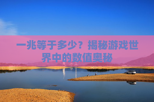 一兆等于多少？揭秘游戏世界中的数值奥秘
