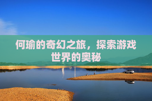 何瑜的奇幻之旅,探索游戏世界的奥秘 何瑜的奇幻之旅,探索游戏世界的奥秘