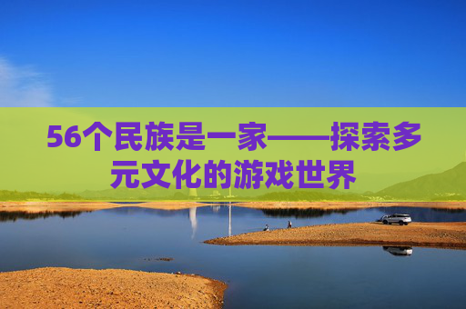 56个民族是一家——探索多元文化的游戏世界
