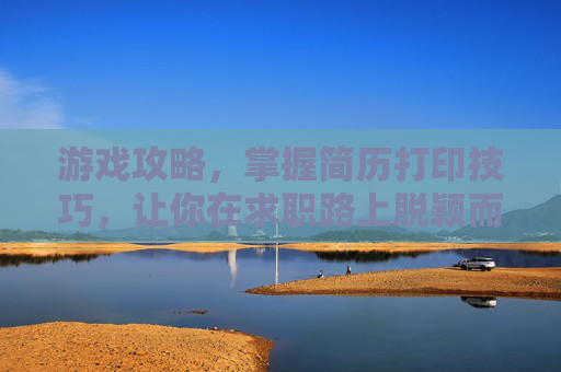 游戏攻略，掌握简历打印技巧，让你在求职路上脱颖而出