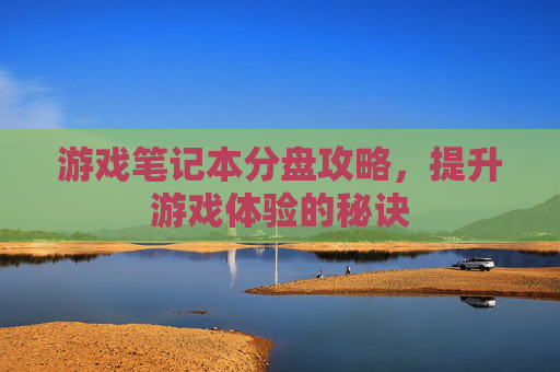 游戏笔记本分盘攻略，提升游戏体验的秘诀