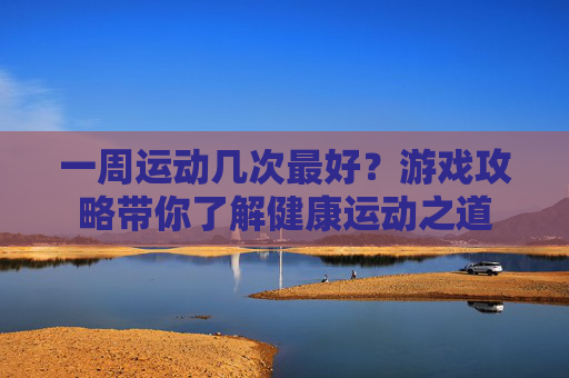 一周运动几次最好?游戏攻略带你了解健康运动之道 一周运动几次最好?游戏攻略带你了解健康运动之道