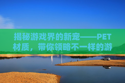 揭秘游戏界的新宠——PET材质,带你领略不一样的游戏体验! 揭秘游戏界的新宠——PET材质,带你领略不一样的游戏体验!