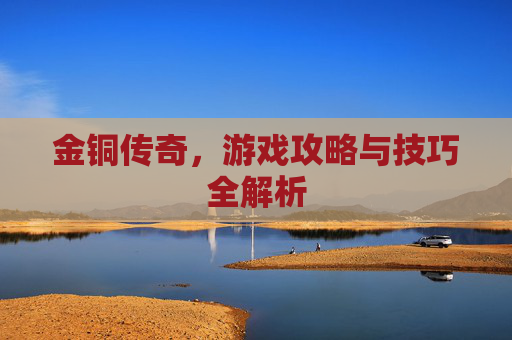 金铜传奇,游戏攻略与技巧全解析 金铜传奇,游戏攻略与技巧全解析