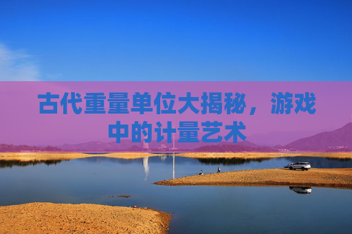 古代重量单位大揭秘，游戏中的计量艺术