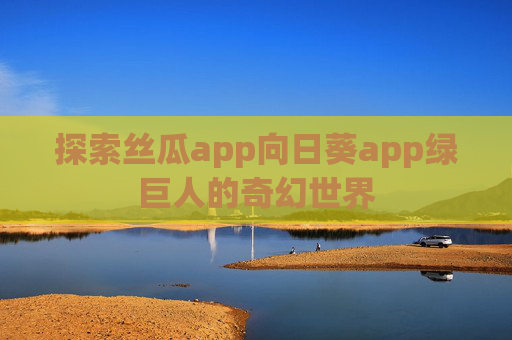 探索丝瓜app向日葵app绿巨人的奇幻世界 探索丝瓜app向日葵app绿巨人的奇幻世界