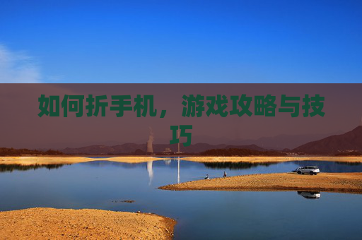 如何折手机，游戏攻略与技巧