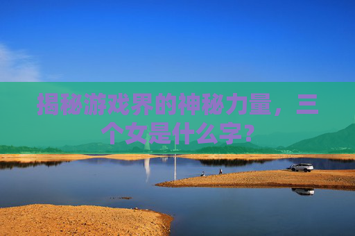 揭秘游戏界的神秘力量，三个女是什么字？