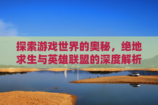 探索游戏世界的奥秘,绝地求生与英雄联盟的深度解析 探索游戏世界的奥秘,绝地求生与英雄联盟的深度解析