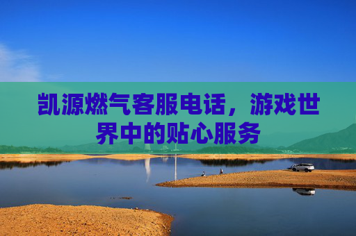 凯源燃气客服电话，游戏世界中的贴心服务