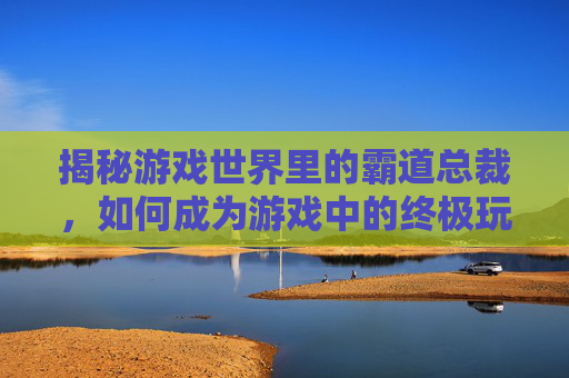 揭秘游戏世界里的霸道总裁，如何成为游戏中的终极玩家？
