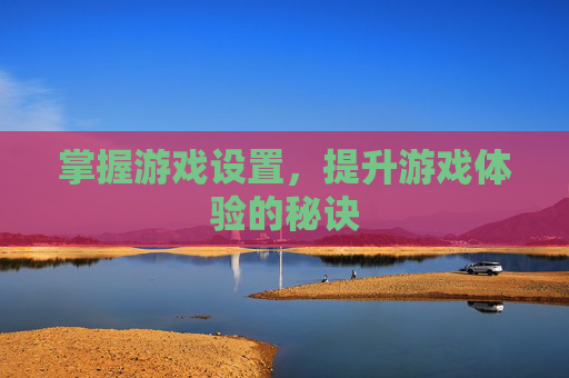 掌握游戏设置,提升游戏体验的秘诀 掌握游戏设置,提升游戏体验的秘诀
