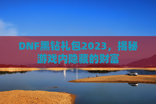 DNF黑钻礼包2023,揭秘游戏内隐藏的财富 DNF黑钻礼包2023,揭秘游戏内隐藏的财富