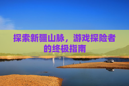 探索新疆山脉，游戏探险者的终极指南