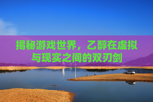 揭秘游戏世界，乙醇在虚拟与现实之间的双刃剑