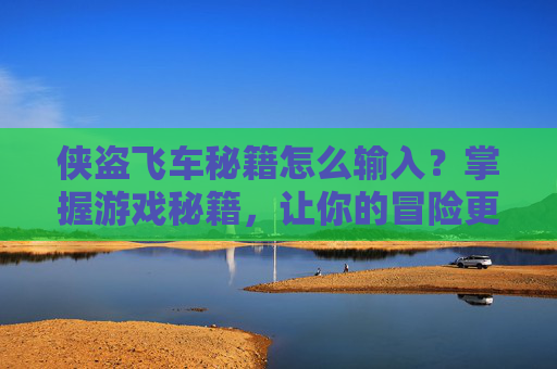 侠盗飞车秘籍怎么输入?掌握游戏秘籍,让你的冒险更加精彩 侠盗飞车秘籍怎么输入?掌握游戏秘籍,让你的冒险更加精彩