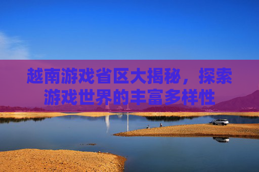 越南游戏省区大揭秘，探索游戏世界的丰富多样性