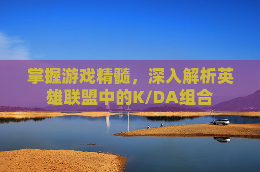 掌握游戏精髓，深入解析英雄联盟中的K/DA组合