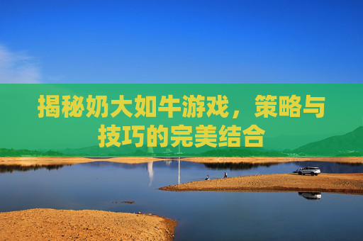 揭秘奶大如牛游戏，策略与技巧的完美结合
