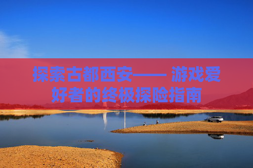 探索古都西安—— 游戏爱好者的终极探险指南 探索古都西安—— 游戏爱好者的终极探险指南