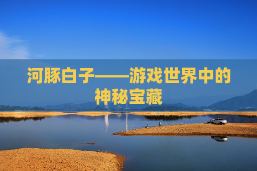 河豚白子——游戏世界中的神秘宝藏 河豚白子——游戏世界中的神秘宝藏