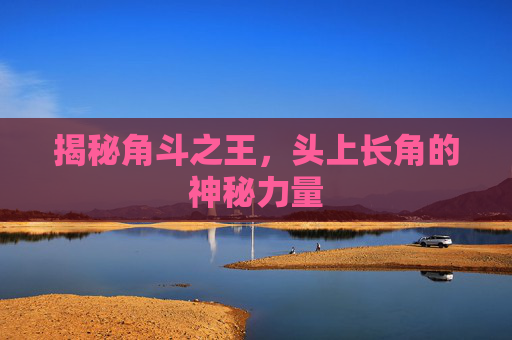 揭秘角斗之王，头上长角的神秘力量