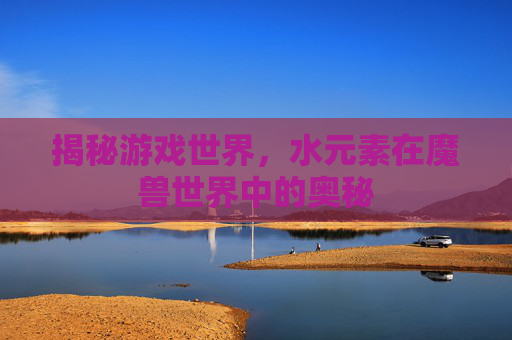 揭秘游戏世界，水元素在魔兽世界中的奥秘