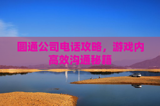 圆通公司电话攻略，游戏内高效沟通秘籍