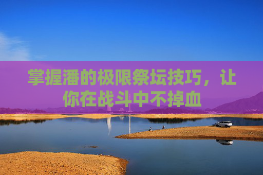 掌握潘的极限祭坛技巧,让你在战斗中不掉血 掌握潘的极限祭坛技巧,让你在战斗中不掉血