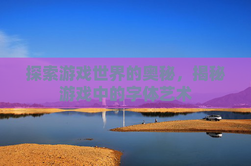 探索游戏世界的奥秘,揭秘游戏中的字体艺术 探索游戏世界的奥秘,揭秘游戏中的字体艺术