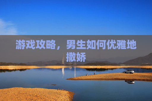 游戏攻略，男生如何优雅地撒娇