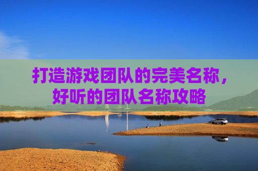 打造游戏团队的完美名称，好听的团队名称攻略