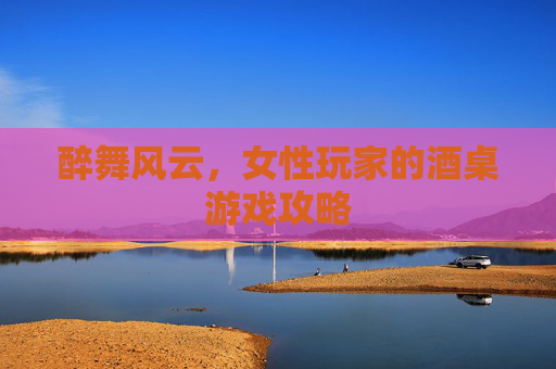 醉舞风云，女性玩家的酒桌游戏攻略