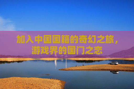 加入中国国籍的奇幻之旅，游戏界的国门之恋