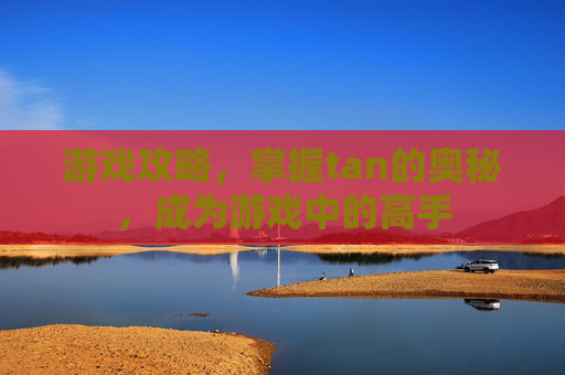 游戏攻略,掌握tan的奥秘,成为游戏中的高手 游戏攻略,掌握tan的奥秘,成为游戏中的高手