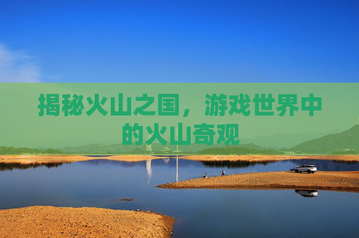 揭秘火山之国，游戏世界中的火山奇观