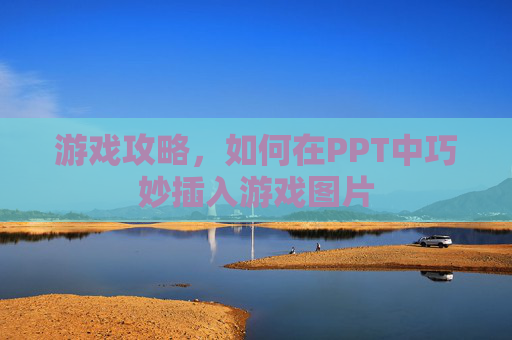 游戏攻略，如何在PPT中巧妙插入游戏图片