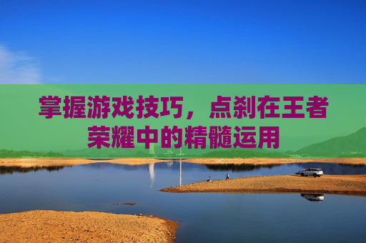 掌握游戏技巧,点刹在王者荣耀中的精髓运用 掌握游戏技巧,点刹在王者荣耀中的精髓运用