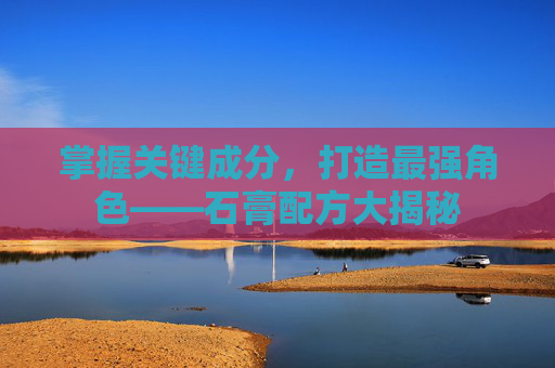 掌握关键成分，打造最强角色——石膏配方大揭秘